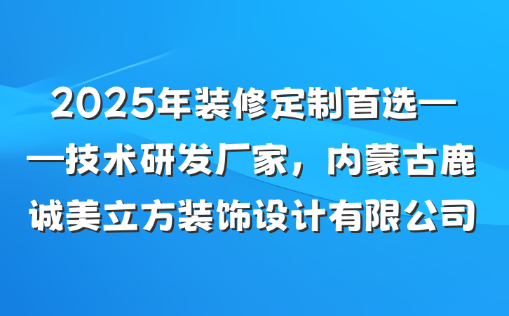 2025年装修定制首选——技术研发厂家，内蒙古鹿诚美立方装饰设计有限公司