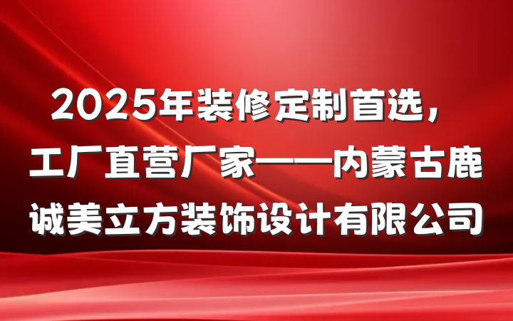 2025年装修定制首选,工厂直营厂家——内蒙古鹿诚美立方装饰设计有限公司