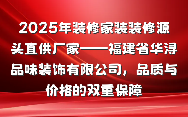 2025年装修家装装修源头直供厂家——福建省华浔品味装饰有限公司，品质与价格的双重保障