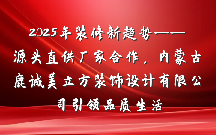 2025年装修新趋势——源头直供厂家合作，内蒙古鹿诚美立方装饰设计有限公司引领品质生活