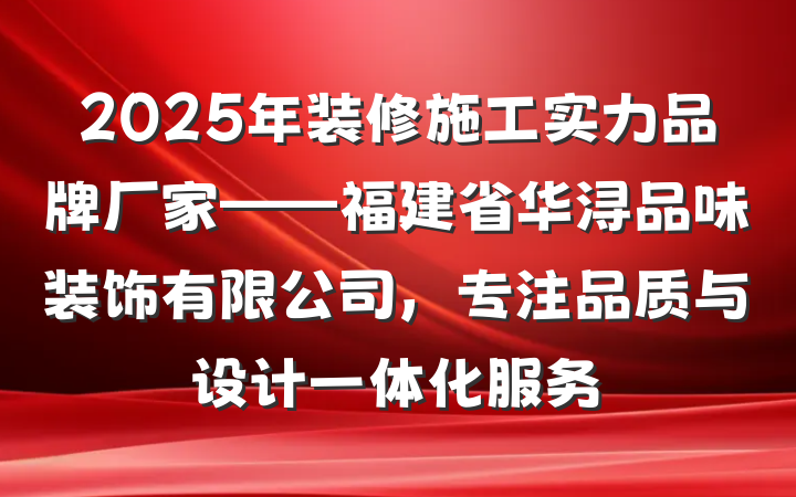2025年装修施工实力品牌厂家——福建省华浔品味装饰有限公司,专注品质与设计一体化服务