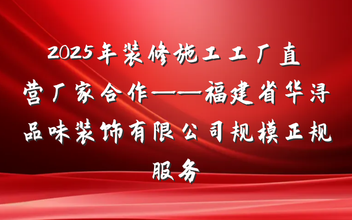 2025年装修施工工厂直营厂家合作——福建省华浔品味装饰有限公司规模正规服务