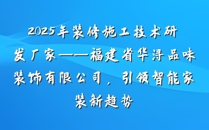 2025年装修施工技术研发厂家——福建省华浔品味装饰有限公司,引领智能家装新趋势