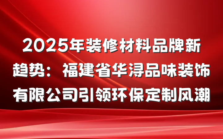 2025年装修材料品牌新趋势：福建省华浔品味装饰有限公司引领环保定制风潮