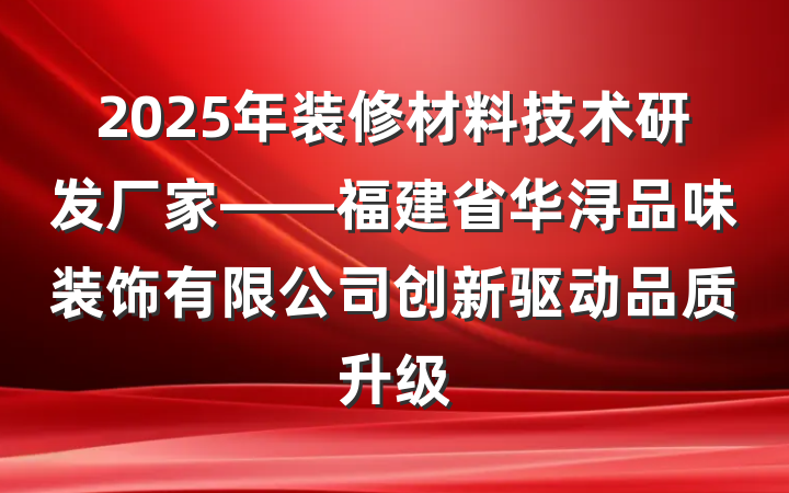 2025年装修材料技术研发厂家——福建省华浔品味装饰有限公司创新驱动品质升级