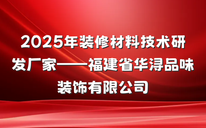 2025年装修材料技术研发厂家——福建省华浔品味装饰有限公司