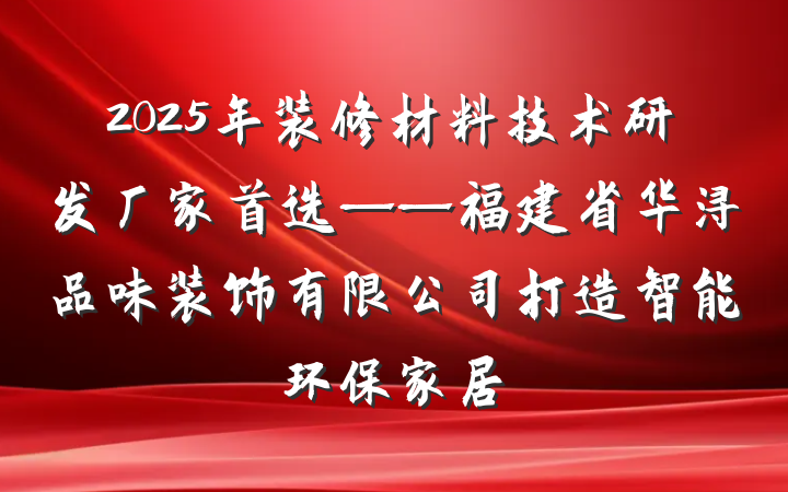 2025年装修材料技术研发厂家首选——福建省华浔品味装饰有限公司打造智能环保家居