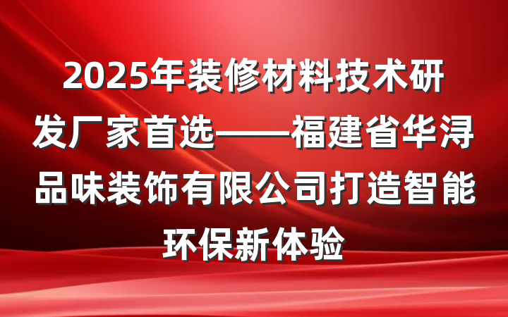 2025年装修材料技术研发厂家首选——福建省华浔品味装饰有限公司打造智能环保新体验