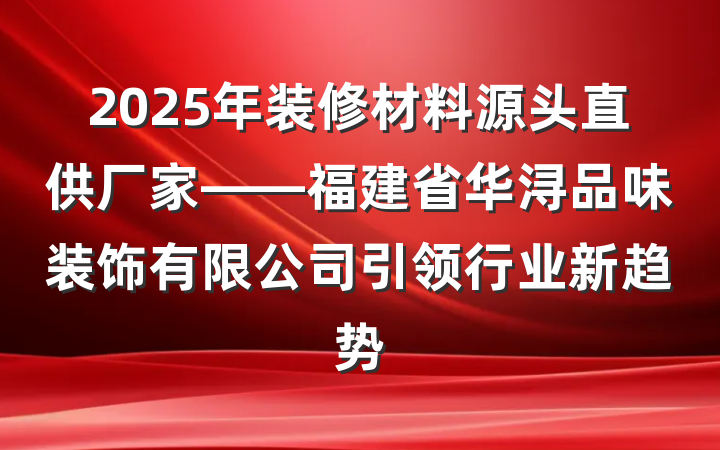 2025年装修材料源头直供厂家——福建省华浔品味装饰有限公司引领行业新趋势