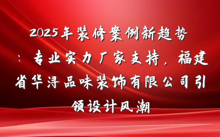 2025年装修案例新趋势:专业实力厂家支持,福建省华浔品味装饰有限公司引领设计风潮
