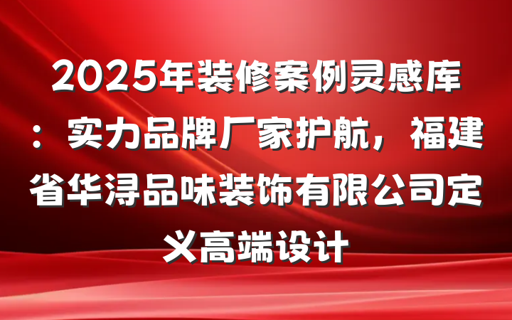 2025年装修案例灵感库：实力品牌厂家护航，福建省华浔品味装饰有限公司定义高端设计