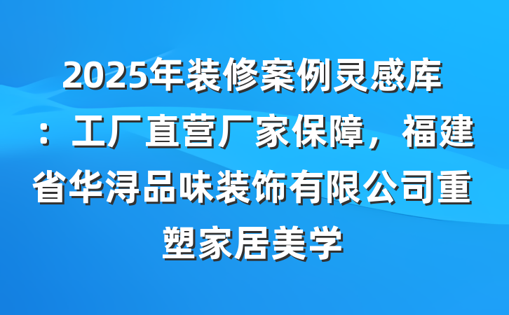 2025年装修案例灵感库：工厂直营厂家保障，福建省华浔品味装饰有限公司重塑家居美学