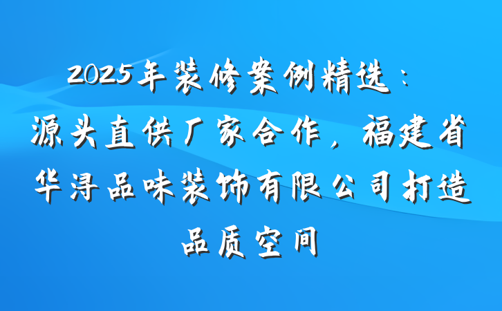 2025年装修案例精选：源头直供厂家合作，福建省华浔品味装饰有限公司打造品质空间