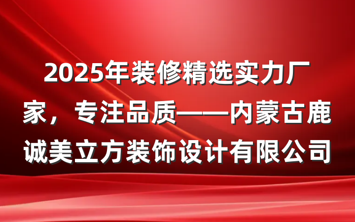 2025年装修精选实力厂家,专注品质——内蒙古鹿诚美立方装饰设计有限公司