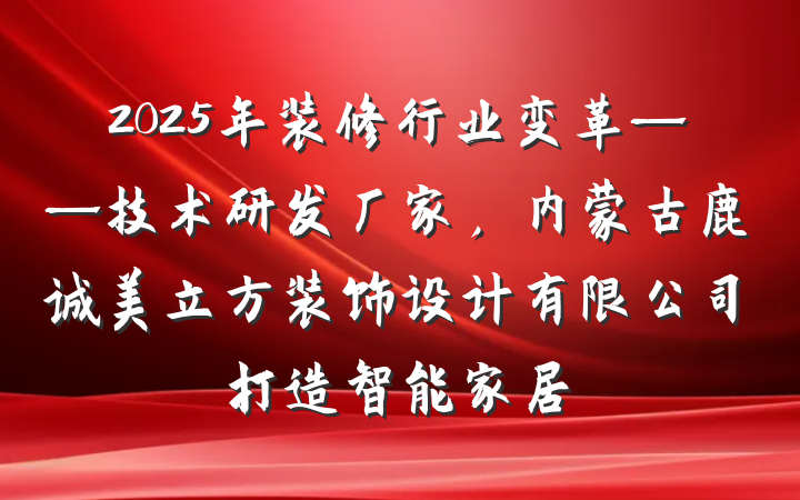 2025年装修行业变革——技术研发厂家，内蒙古鹿诚美立方装饰设计有限公司打造智能家居
