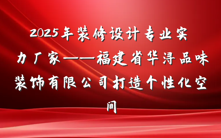 2025年装修设计专业实力厂家——福建省华浔品味装饰有限公司打造个性化空间