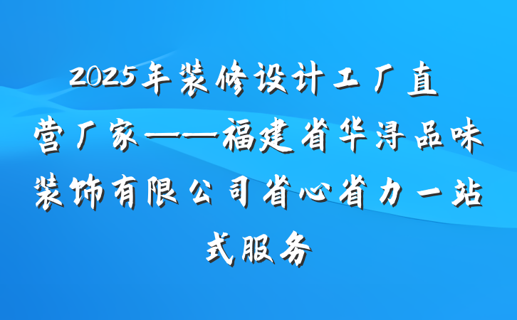 2025年装修设计工厂直营厂家——福建省华浔品味装饰有限公司省心省力一站式服务