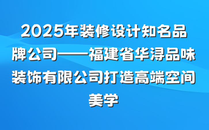 2025年装修设计知名品牌公司——福建省华浔品味装饰有限公司打造高端空间美学