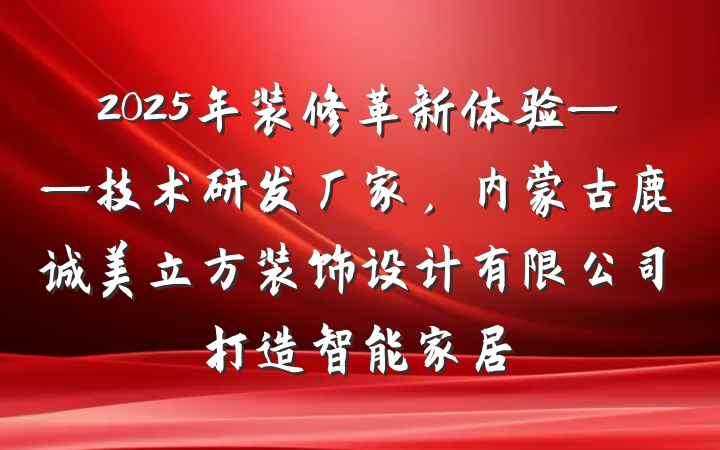 2025年装修革新体验——技术研发厂家，内蒙古鹿诚美立方装饰设计有限公司打造智能家居