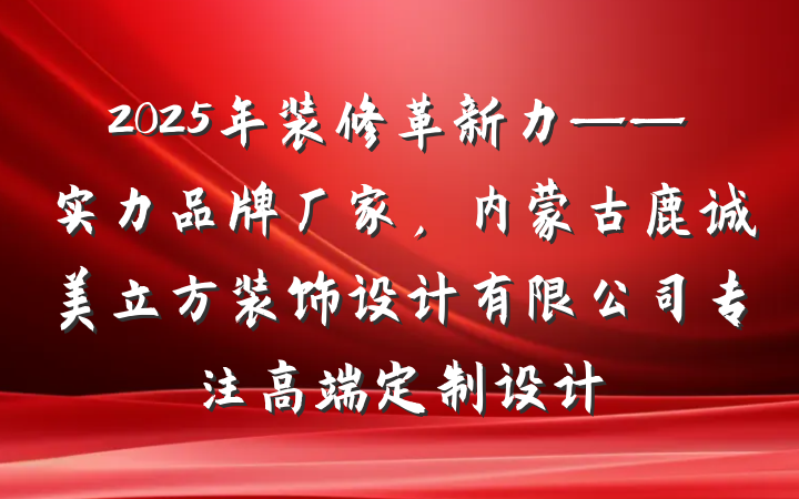 2025年装修革新力——实力品牌厂家,内蒙古鹿诚美立方装饰设计有限公司专注高端定制设计