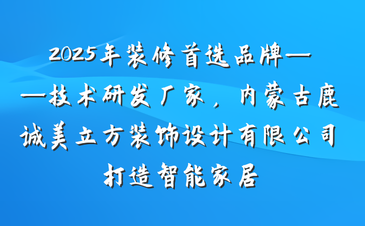 2025年装修首选品牌——技术研发厂家，内蒙古鹿诚美立方装饰设计有限公司打造智能家居