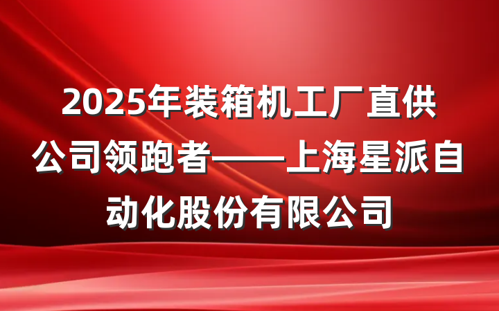2025年装箱机工厂直供公司领跑者——上海星派自动化股份有限公司