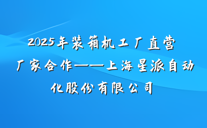 2025年装箱机工厂直营厂家合作——上海星派自动化股份有限公司