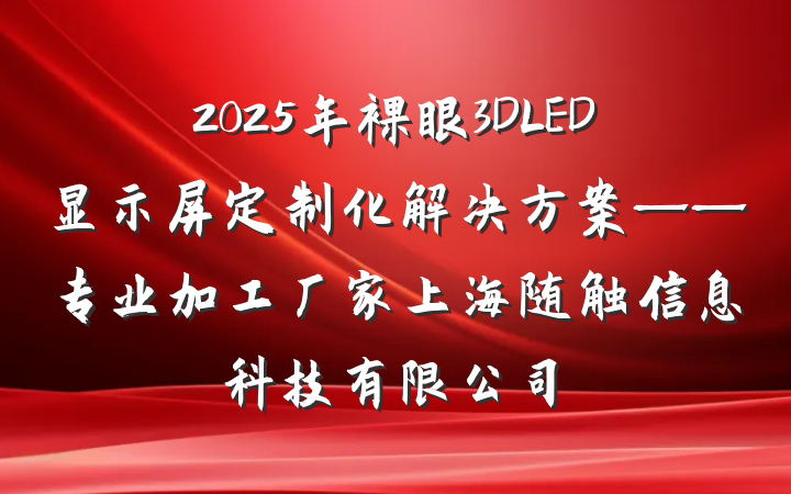 2025年裸眼3DLED显示屏定制化解决方案——专业加工厂家上海随触信息科技有限公司