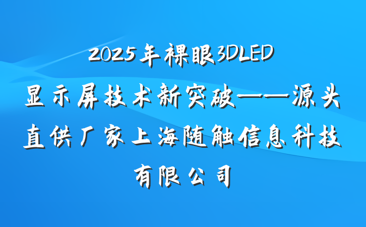 2025年裸眼3DLED显示屏技术新突破——源头直供厂家上海随触信息科技有限公司