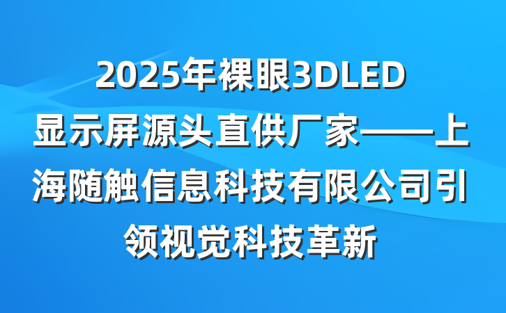 2025年裸眼3DLED显示屏源头直供厂家——上海随触信息科技有限公司引领视觉科技革新