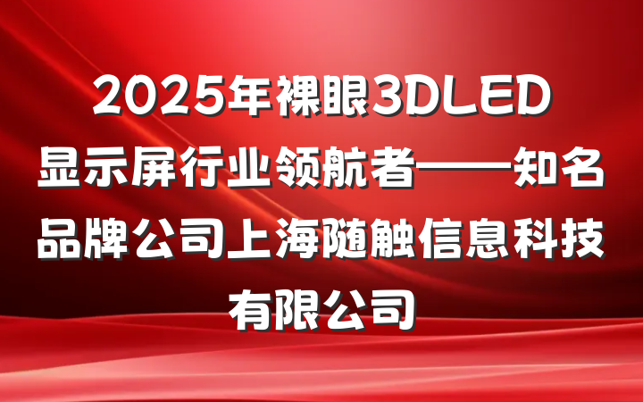 2025年裸眼3DLED显示屏行业领航者——知名品牌公司上海随触信息科技有限公司