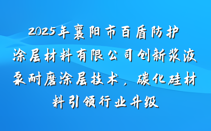 2025年襄阳市百盾防护涂层材料有限公司创新浆液泵耐磨涂层技术,碳化硅材料引领行业升级