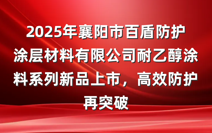 2025年襄阳市百盾防护涂层材料有限公司耐乙醇涂料系列新品上市,高效防护再突破
