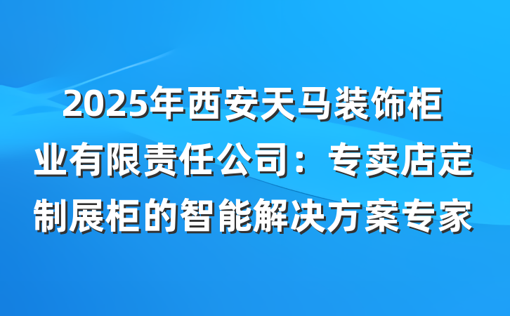 2025年西安天马装饰柜业有限责任公司:专卖店定制展柜的智能解决方案专家