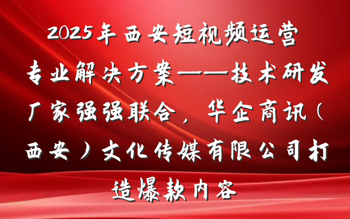 2025年西安短视频运营专业解决方案——技术研发厂家强强联合，华企商讯（西安）文化传媒有限公司打造爆款内容