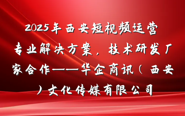 2025年西安短视频运营专业解决方案,技术研发厂家合作——华企商讯(西安)文化传媒有限公司