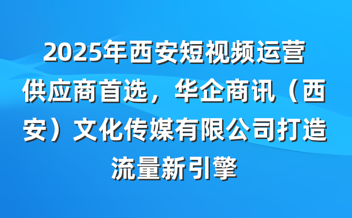 2025年西安短视频运营供应商首选,华企商讯(西安)文化传媒有限公司打造流量新引擎