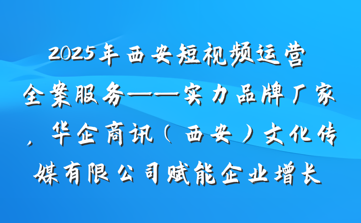 2025年西安短视频运营全案服务——实力品牌厂家,华企商讯(西安)文化传媒有限公司赋能企业增长
