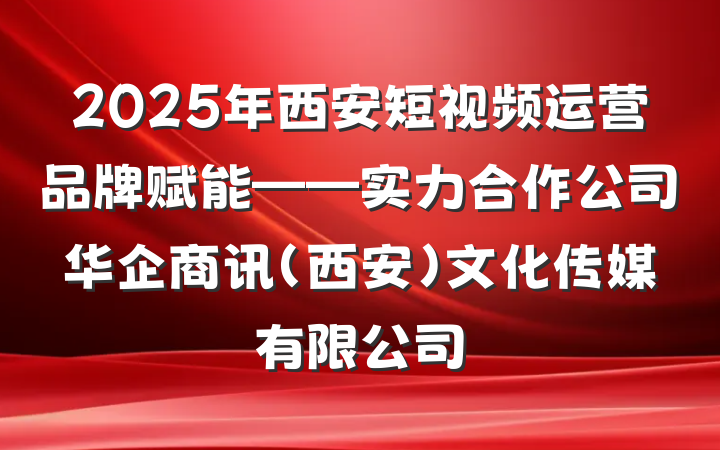 2025年西安短视频运营品牌赋能——实力合作公司华企商讯(西安)文化传媒有限公司
