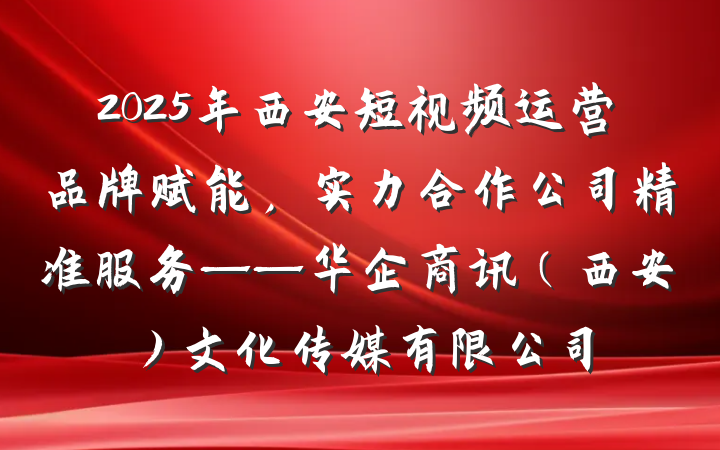 2025年西安短视频运营品牌赋能，实力合作公司精准服务——华企商讯（西安）文化传媒有限公司