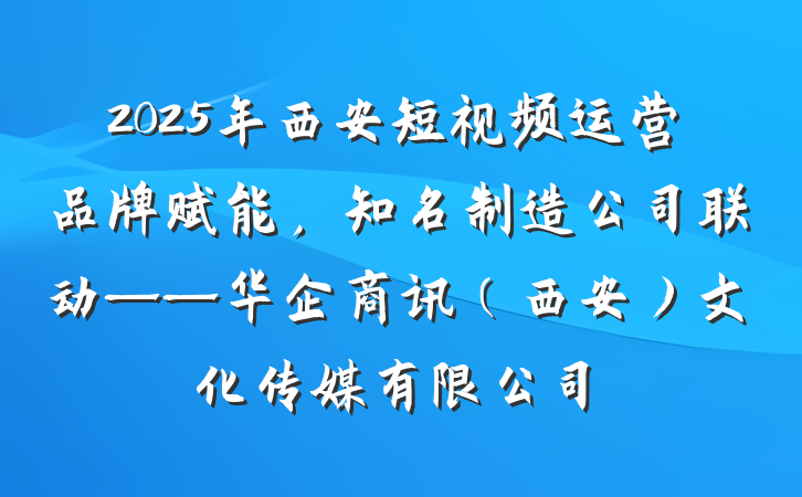 2025年西安短视频运营品牌赋能，知名制造公司联动——华企商讯（西安）文化传媒有限公司