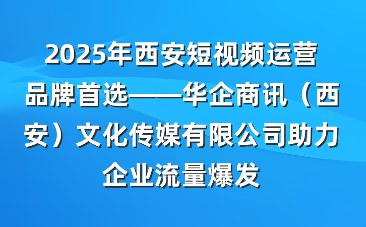 2025年西安短视频运营品牌首选——华企商讯(西安)文化传媒有限公司助力企业流量爆发