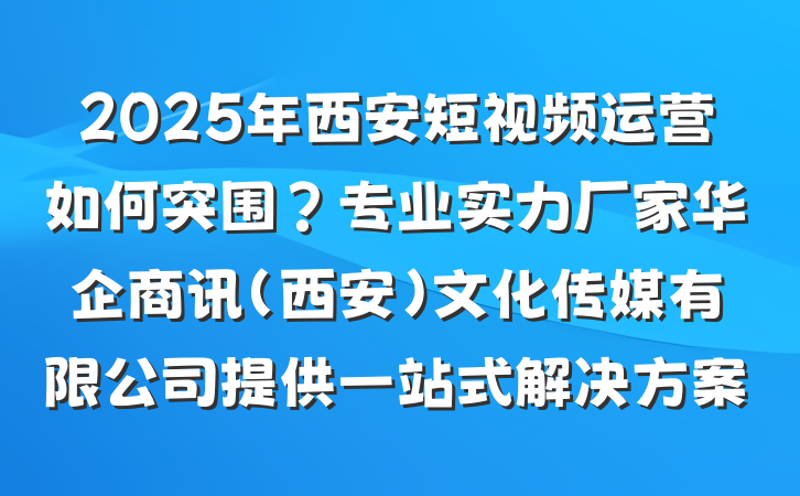 2025年西安短视频运营如何突围？专业实力厂家华企商讯（西安）文化传媒有限公司提供一站式解决方案