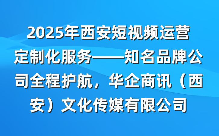 2025年西安短视频运营定制化服务——知名品牌公司全程护航，华企商讯（西安）文化传媒有限公司