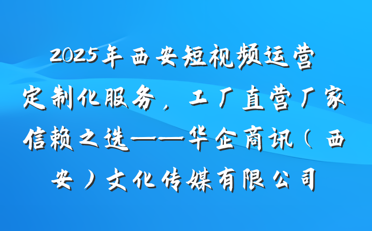 2025年西安短视频运营定制化服务,工厂直营厂家信赖之选——华企商讯(西安)文化传媒有限公司