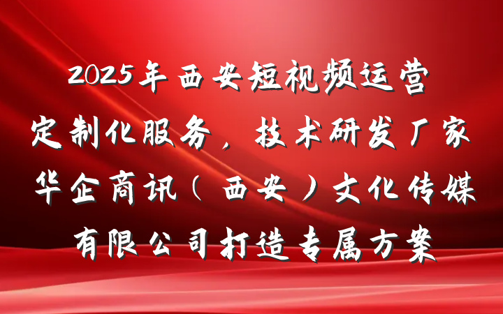 2025年西安短视频运营定制化服务，技术研发厂家华企商讯（西安）文化传媒有限公司打造专属方案