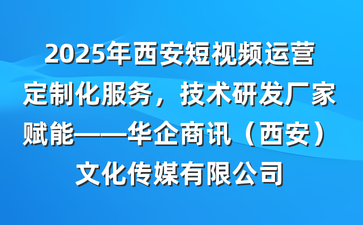 2025年西安短视频运营定制化服务，技术研发厂家赋能——华企商讯（西安）文化传媒有限公司