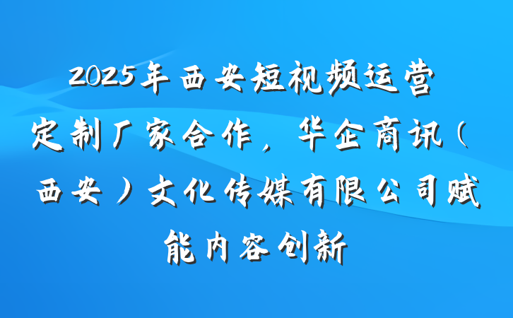 2025年西安短视频运营定制厂家合作，华企商讯（西安）文化传媒有限公司赋能内容创新