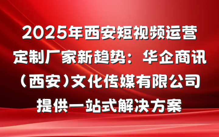 2025年西安短视频运营定制厂家新趋势:华企商讯(西安)文化传媒有限公司提供一站式解决方案