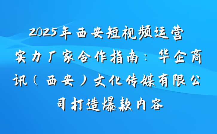 2025年西安短视频运营实力厂家合作指南：华企商讯（西安）文化传媒有限公司打造爆款内容